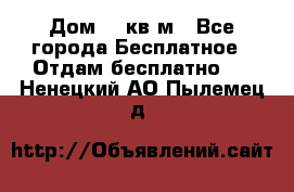 Дом 96 кв м - Все города Бесплатное » Отдам бесплатно   . Ненецкий АО,Пылемец д.